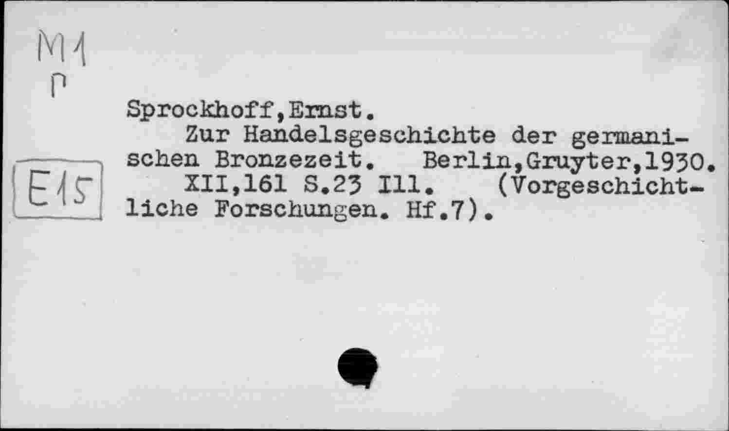 ﻿Sprockhoff, Emst.
Zur Handelsgeschichte der germanischen Bronzezeit. Berlin,Gruyter,1930.
XII,161 S.23 Ill. (Vorgeschichtliche Forschungen. Hf.7).